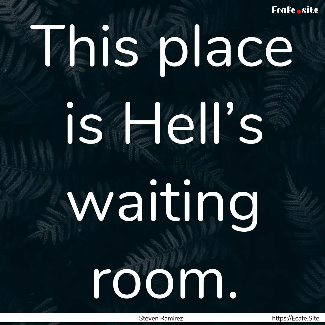 This place is Hell’s waiting room. : Quote by Steven Ramirez