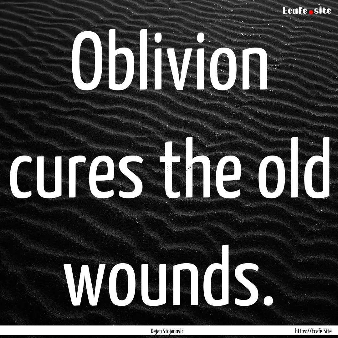 Oblivion cures the old wounds. : Quote by Dejan Stojanovic