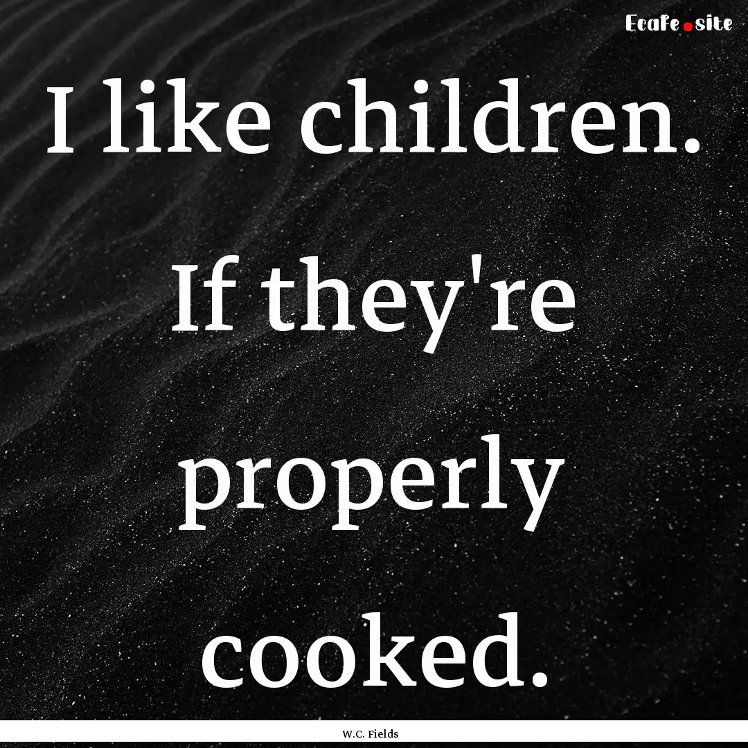 I like children. If they're properly cooked..... : Quote by W.C. Fields