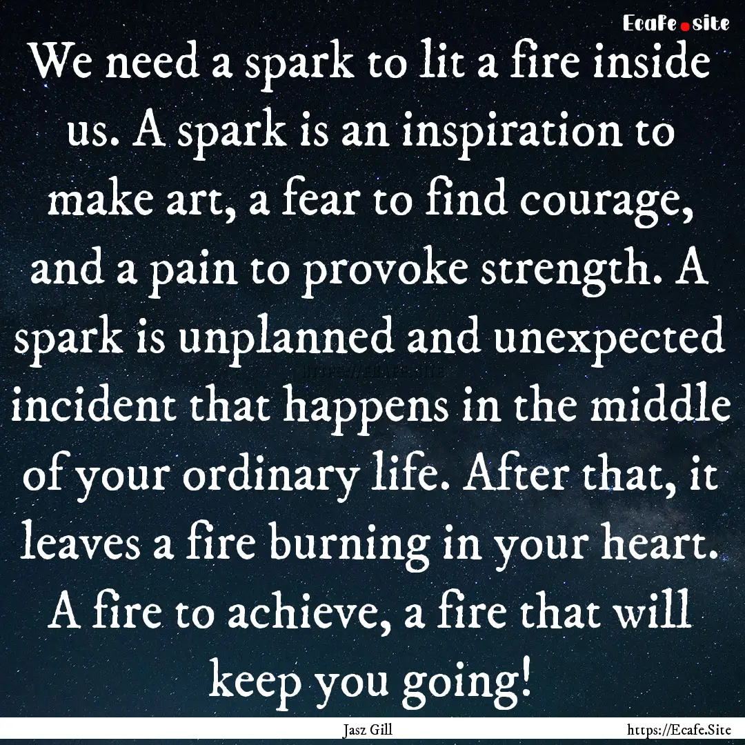 We need a spark to lit a fire inside us..... : Quote by Jasz Gill