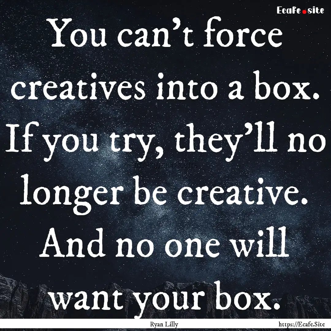 You can't force creatives into a box. If.... : Quote by Ryan Lilly