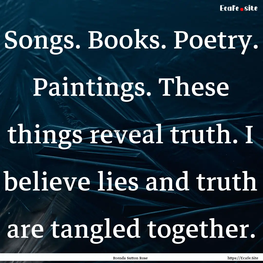 Songs. Books. Poetry. Paintings. These things.... : Quote by Brenda Sutton Rose