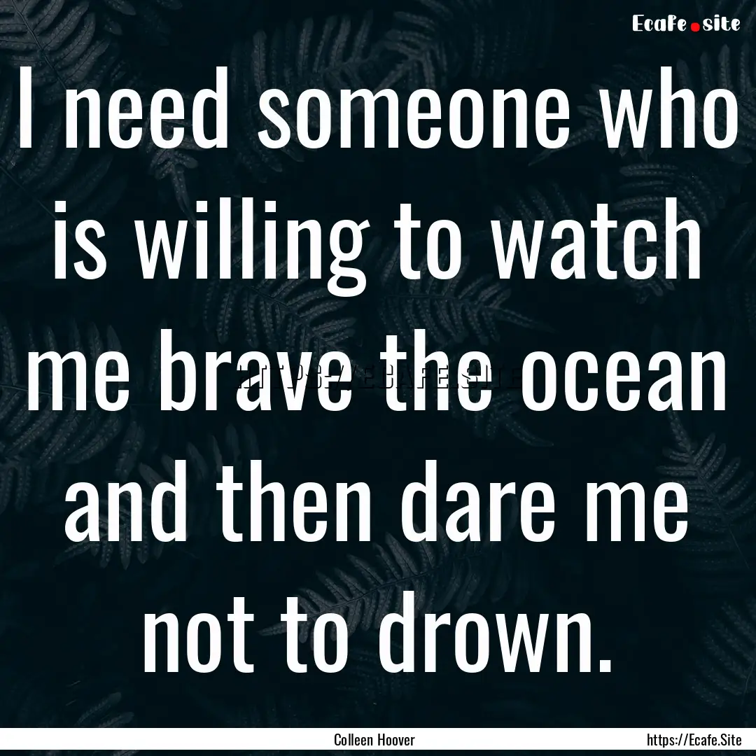 I need someone who is willing to watch me.... : Quote by Colleen Hoover