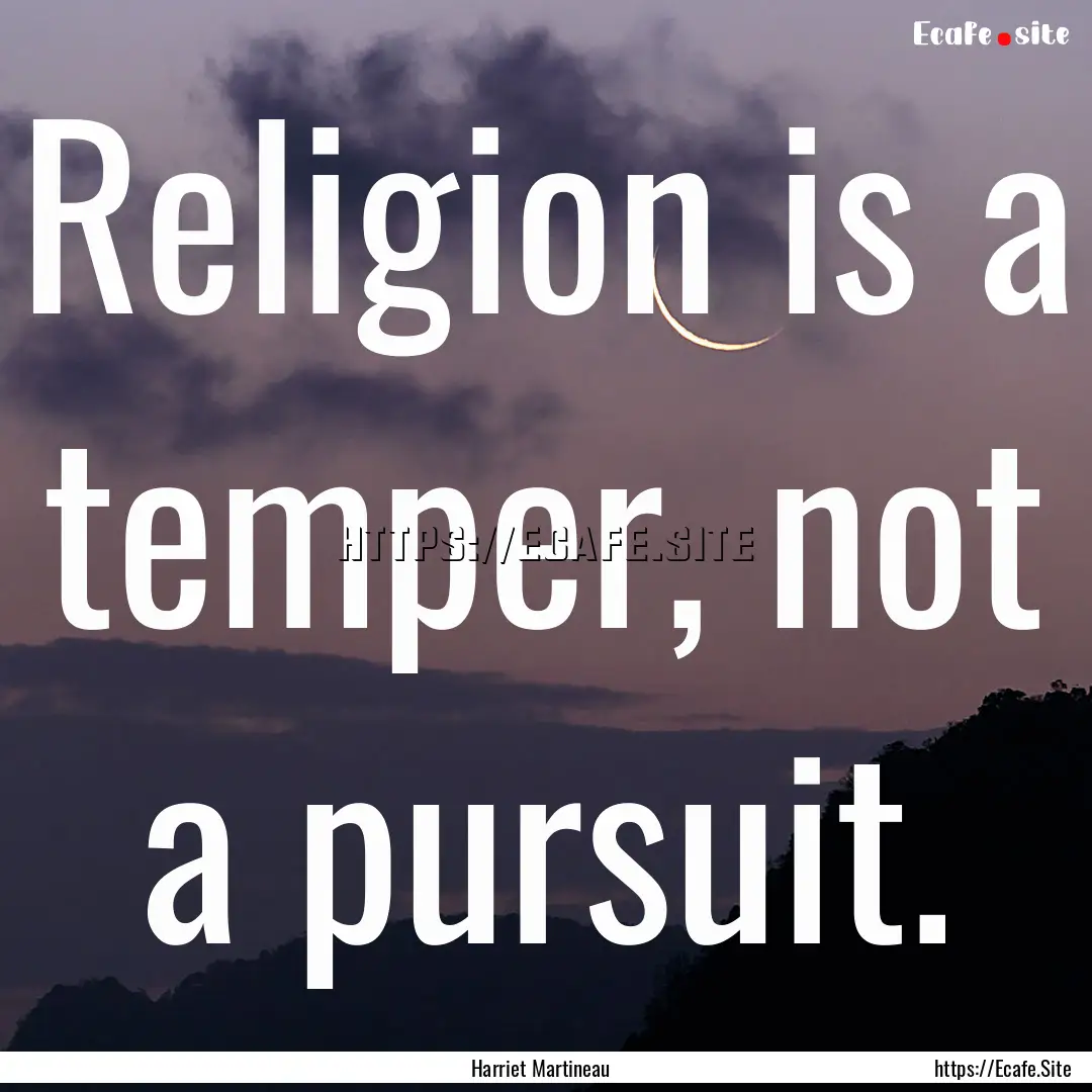 Religion is a temper, not a pursuit. : Quote by Harriet Martineau