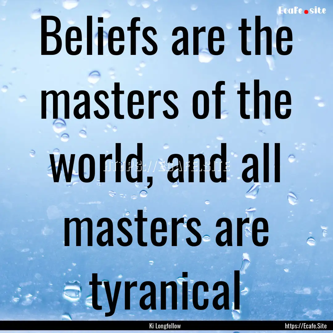 Beliefs are the masters of the world, and.... : Quote by Ki Longfellow