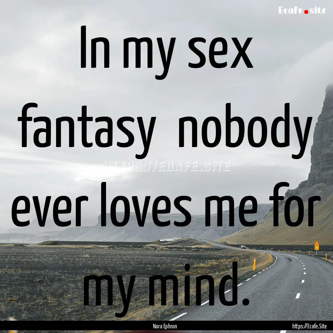 In my sex fantasy nobody ever loves me for.... : Quote by Nora Ephron