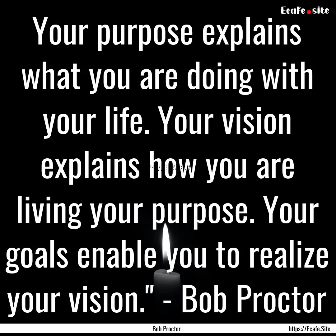 Your purpose explains what you are doing.... : Quote by Bob Proctor