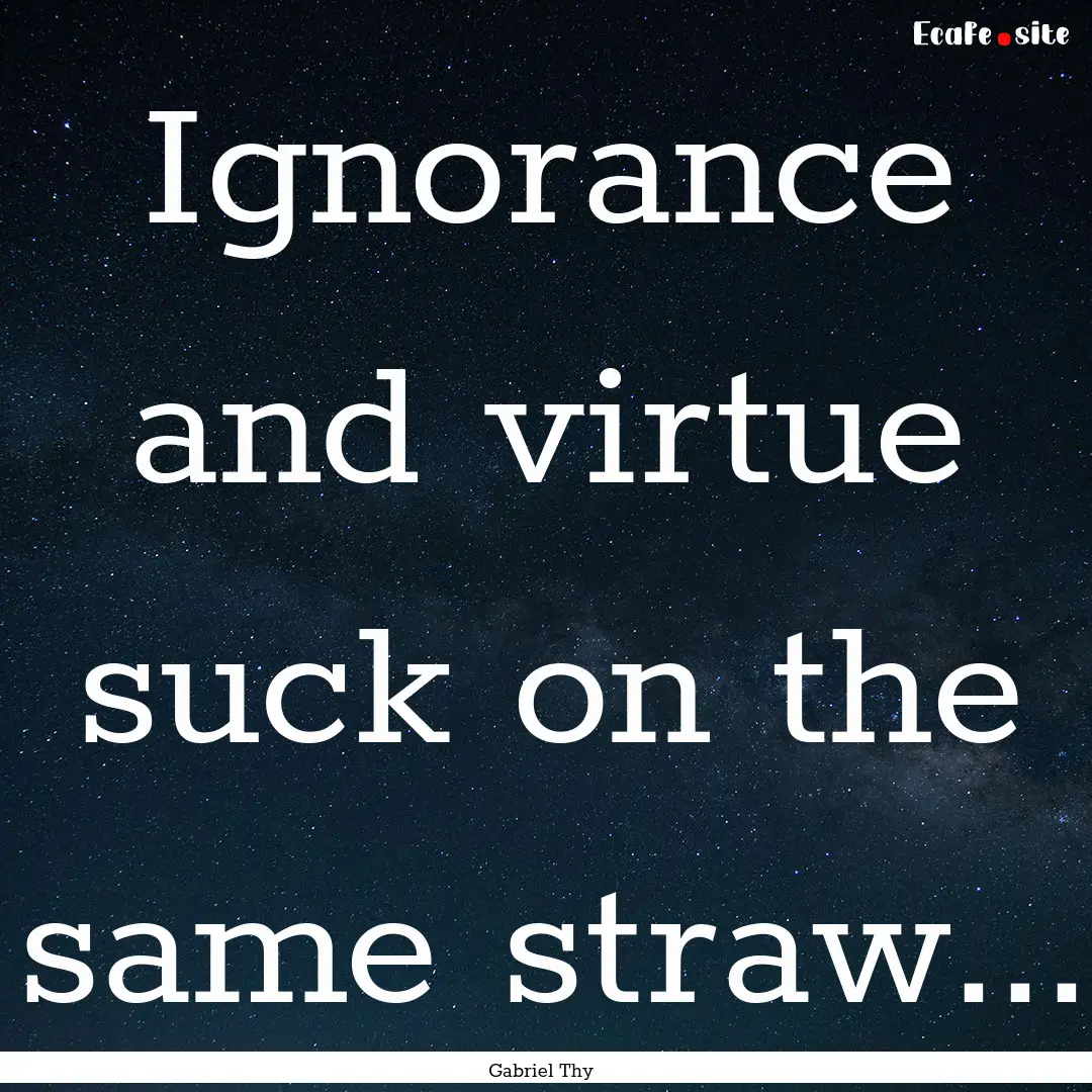 Ignorance and virtue suck on the same straw....... : Quote by Gabriel Thy