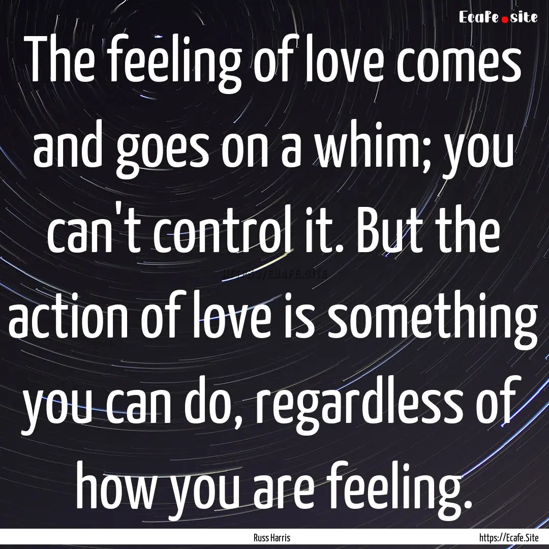 The feeling of love comes and goes on a whim;.... : Quote by Russ Harris