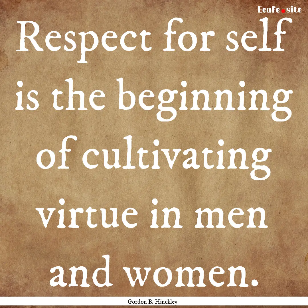 Respect for self is the beginning of cultivating.... : Quote by Gordon B. Hinckley