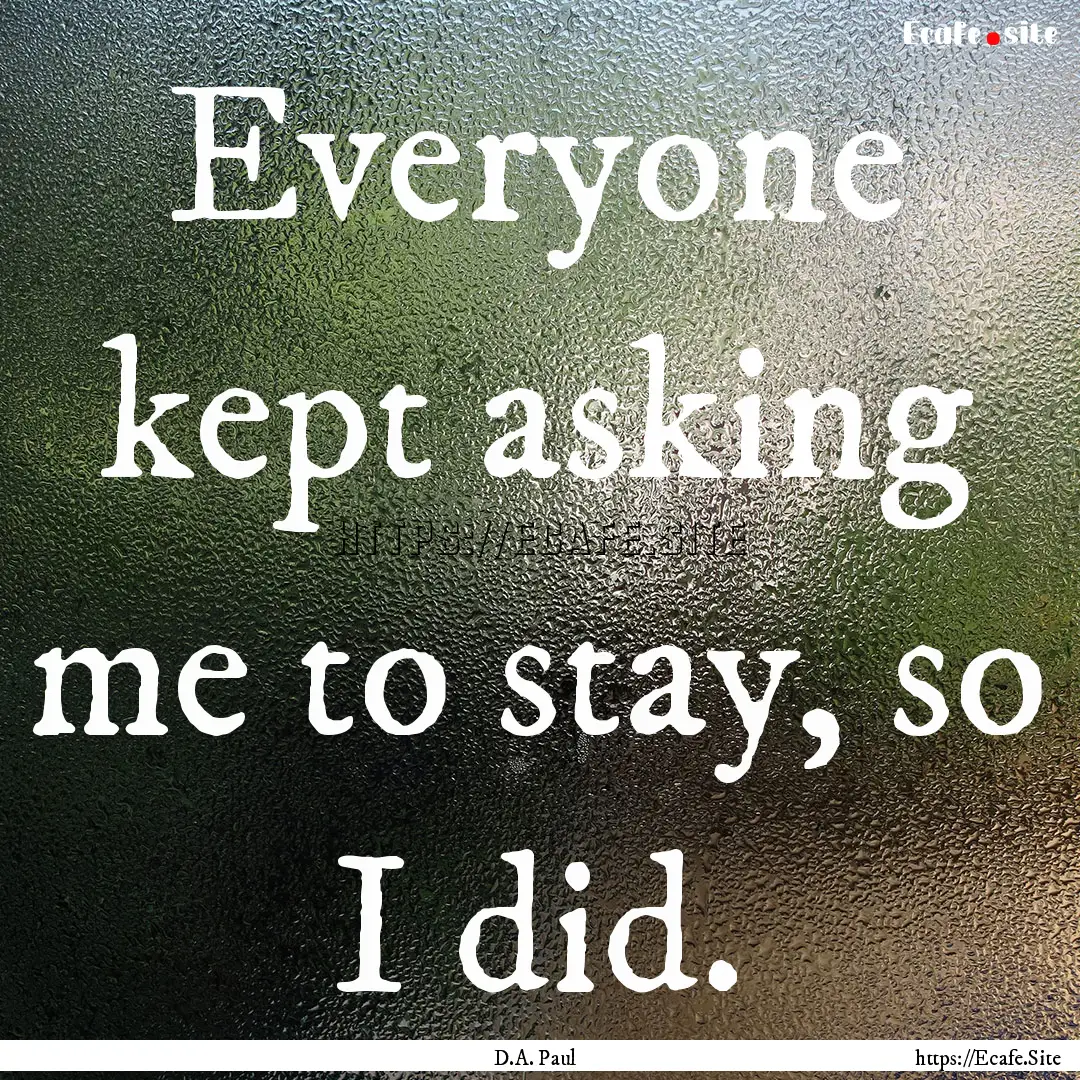 Everyone kept asking me to stay, so I did..... : Quote by D.A. Paul