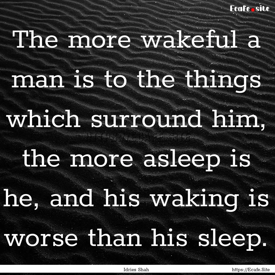 The more wakeful a man is to the things which.... : Quote by Idries Shah