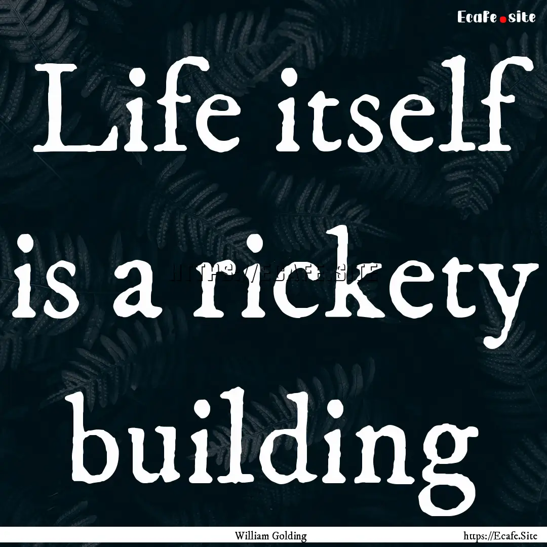 Life itself is a rickety building : Quote by William Golding