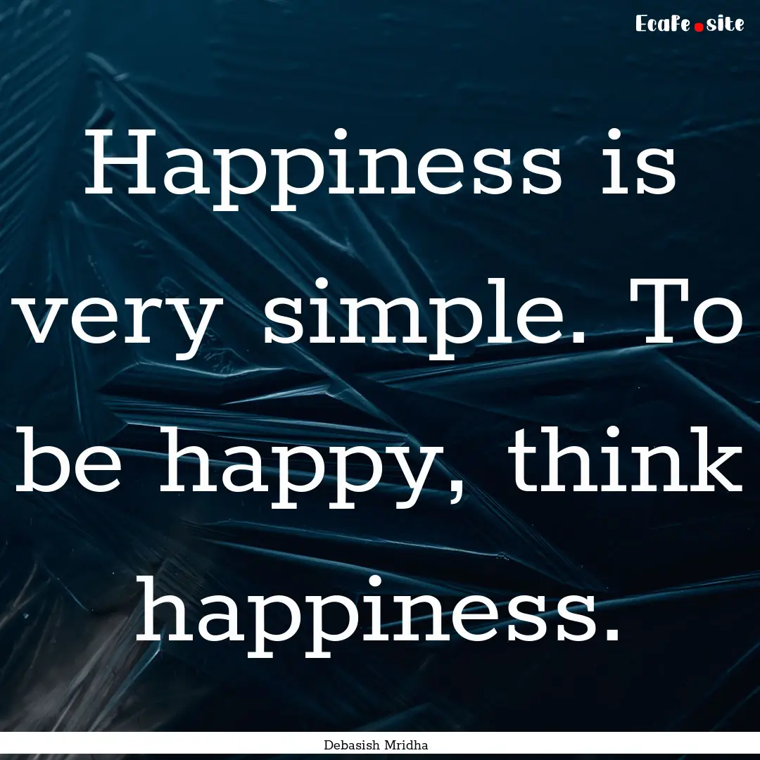 Happiness is very simple. To be happy, think.... : Quote by Debasish Mridha