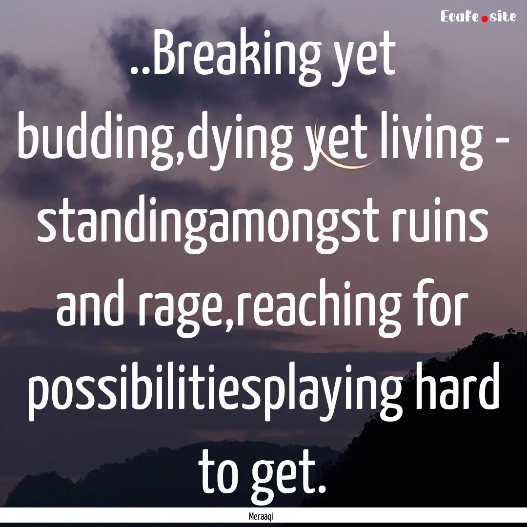 ..Breaking yet budding,dying yet living -.... : Quote by Meraaqi