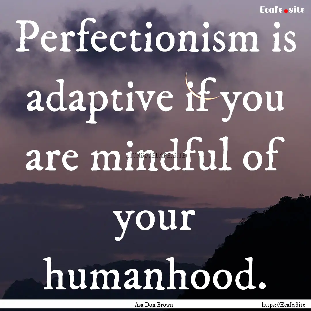 Perfectionism is adaptive if you are mindful.... : Quote by Asa Don Brown