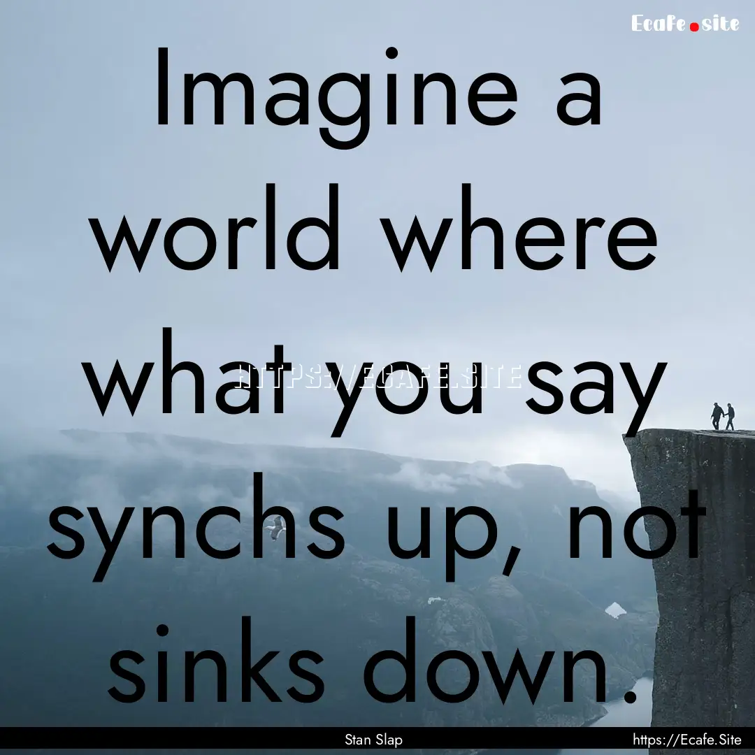 Imagine a world where what you say synchs.... : Quote by Stan Slap