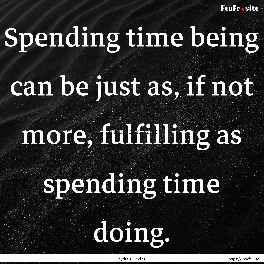 Spending time being can be just as, if not.... : Quote by Faydra D. Fields