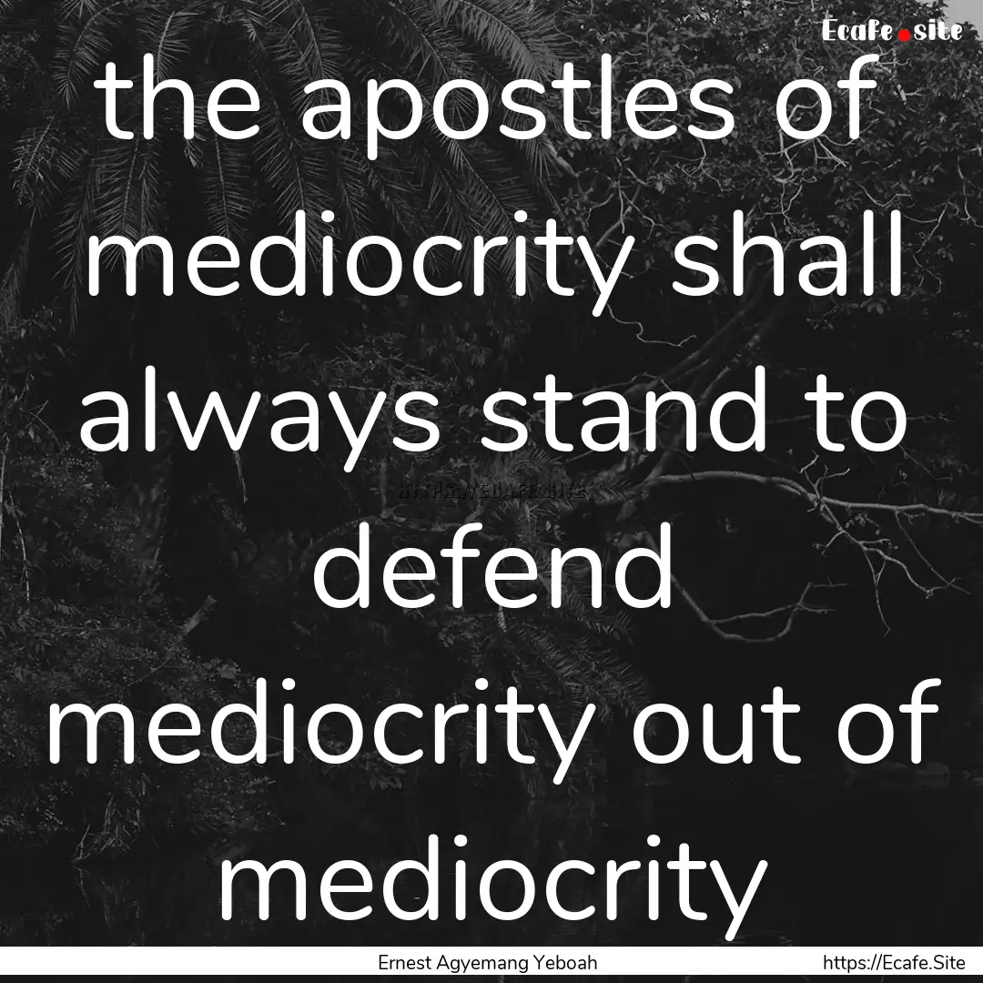 the apostles of mediocrity shall always stand.... : Quote by Ernest Agyemang Yeboah