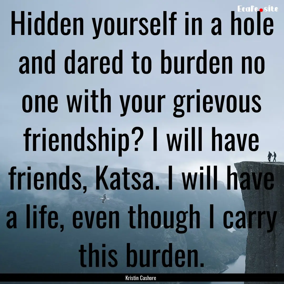 Hidden yourself in a hole and dared to burden.... : Quote by Kristin Cashore