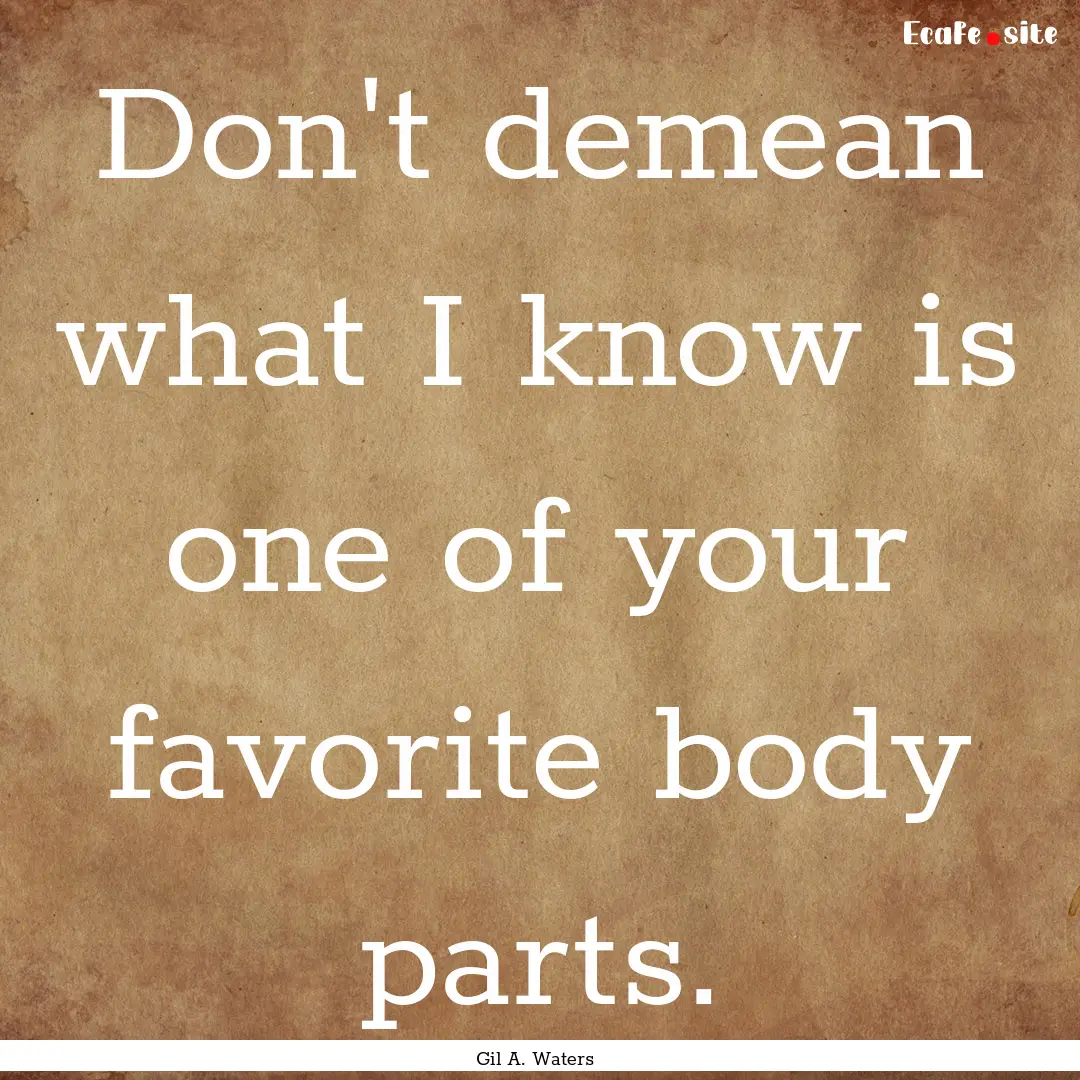 Don't demean what I know is one of your favorite.... : Quote by Gil A. Waters