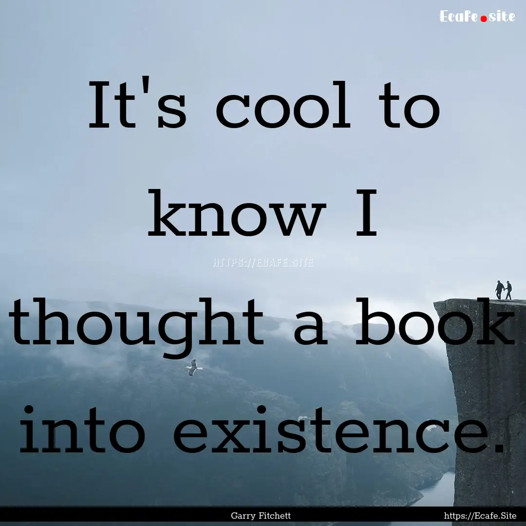 It's cool to know I thought a book into existence..... : Quote by Garry Fitchett