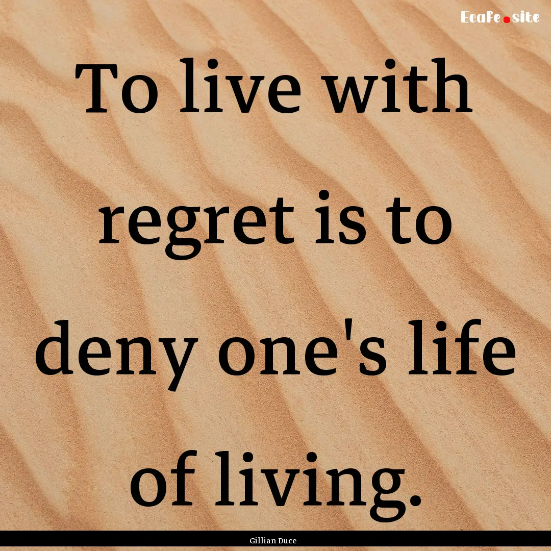 To live with regret is to deny one's life.... : Quote by Gillian Duce