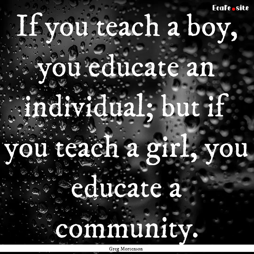 If you teach a boy, you educate an individual;.... : Quote by Greg Mortenson