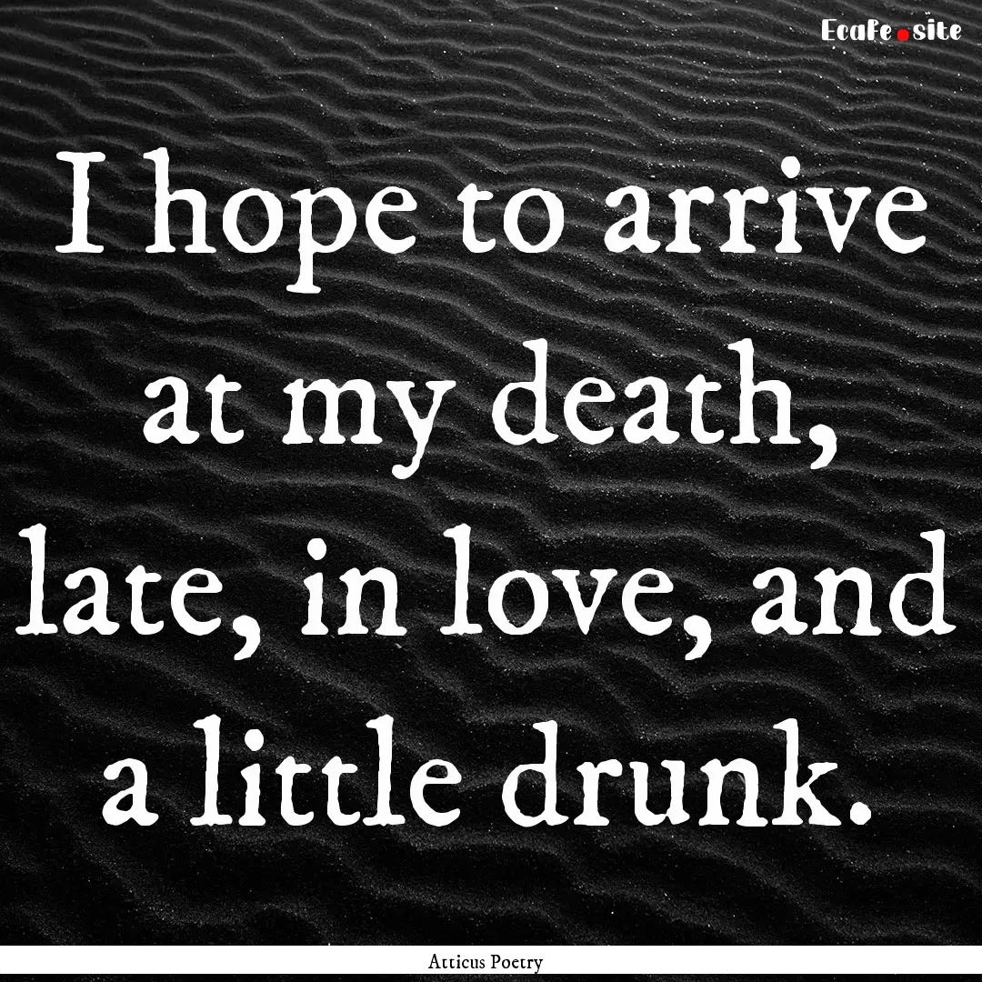 I hope to arrive at my death, late, in love,.... : Quote by Atticus Poetry