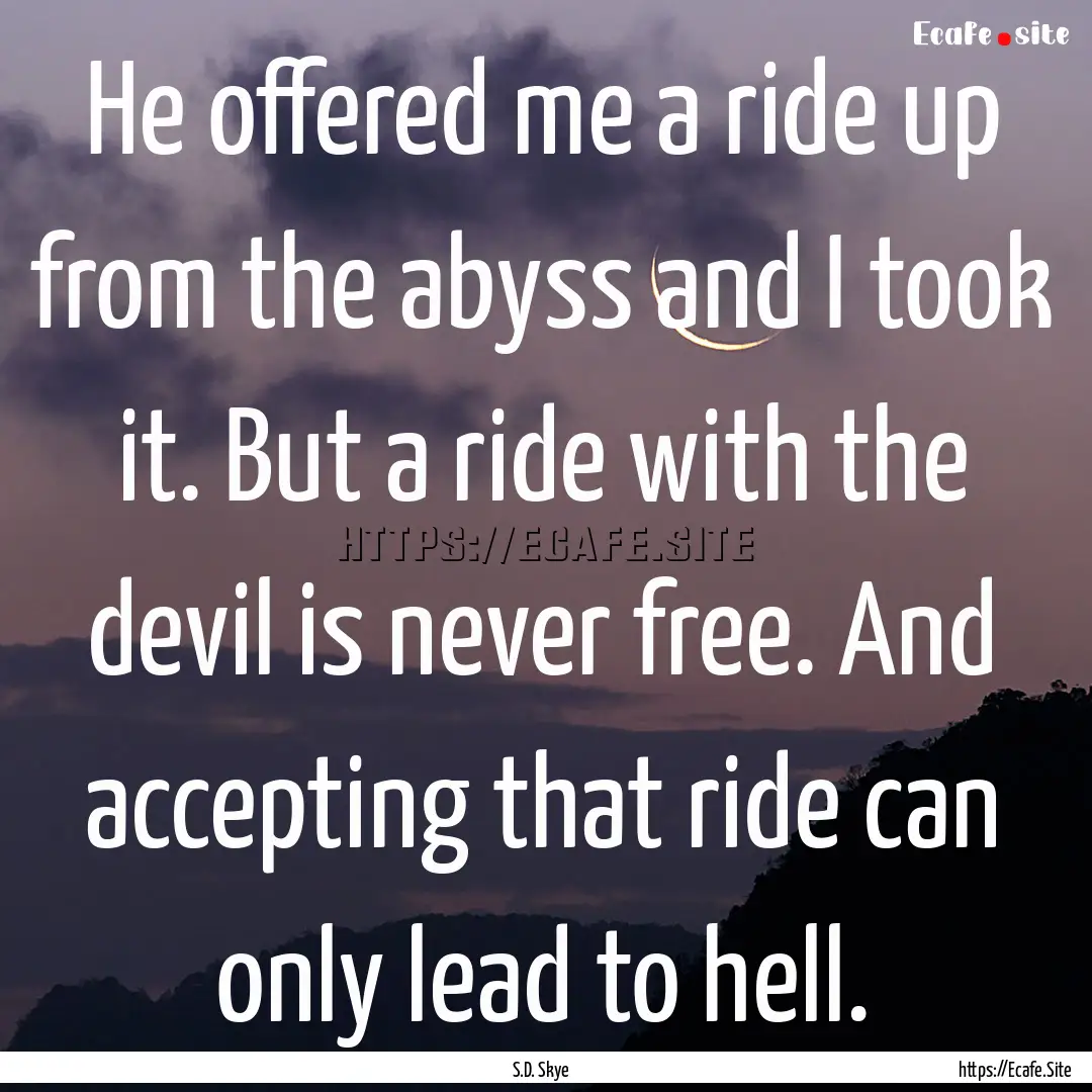 He offered me a ride up from the abyss and.... : Quote by S.D. Skye