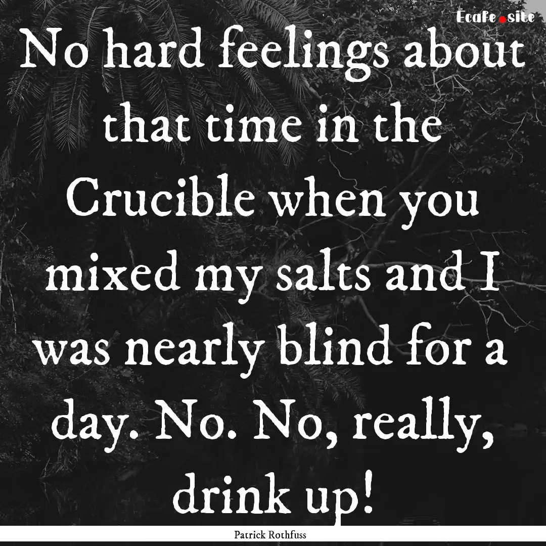 No hard feelings about that time in the Crucible.... : Quote by Patrick Rothfuss