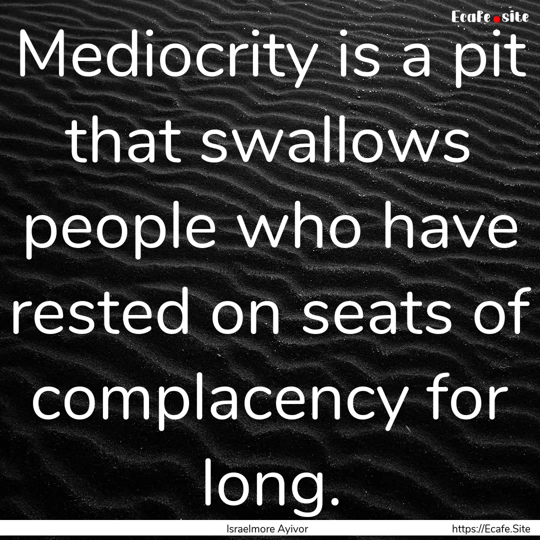 Mediocrity is a pit that swallows people.... : Quote by Israelmore Ayivor