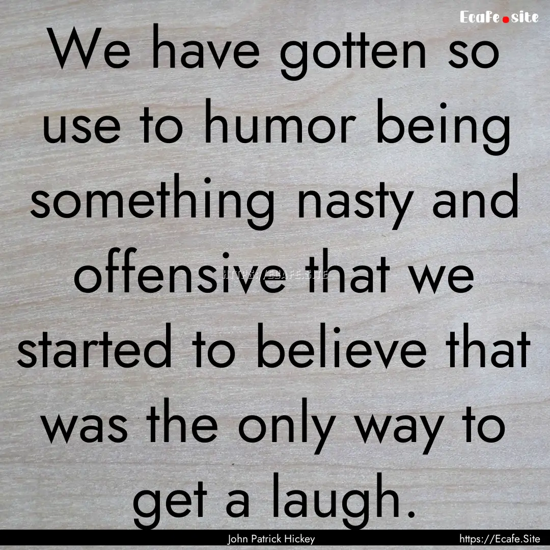 We have gotten so use to humor being something.... : Quote by John Patrick Hickey