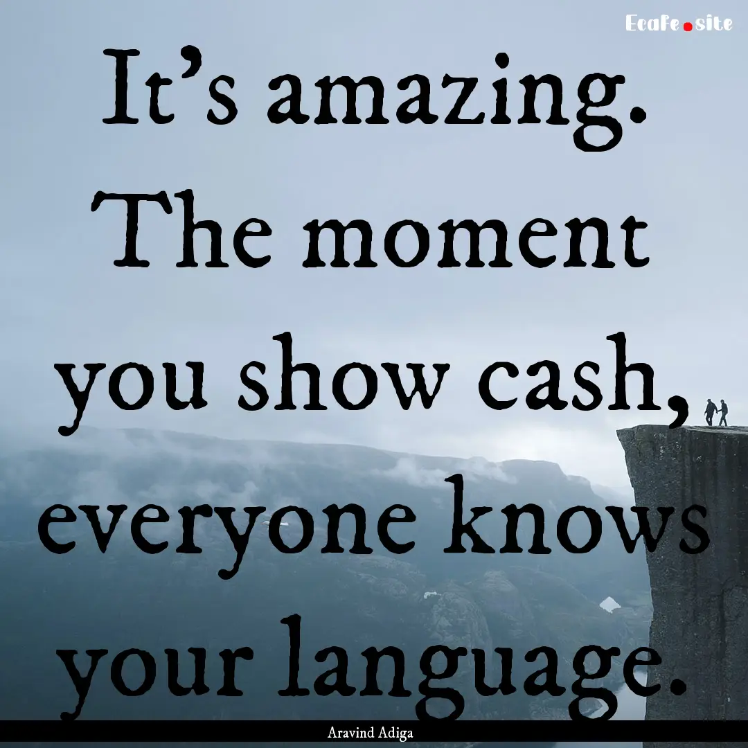 It's amazing. The moment you show cash, everyone.... : Quote by Aravind Adiga