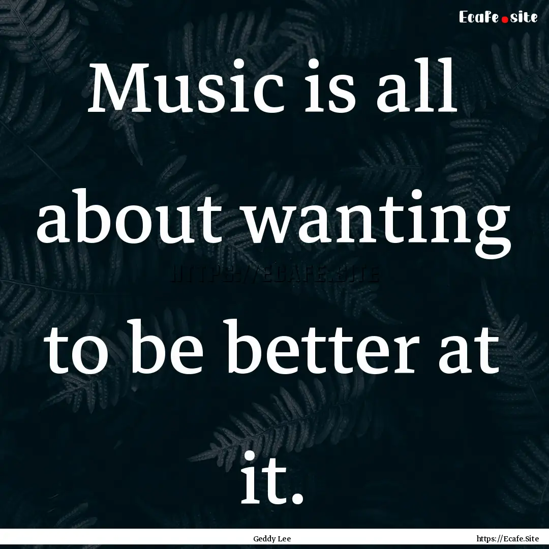 Music is all about wanting to be better at.... : Quote by Geddy Lee