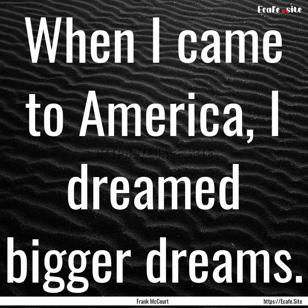 When I came to America, I dreamed bigger.... : Quote by Frank McCourt