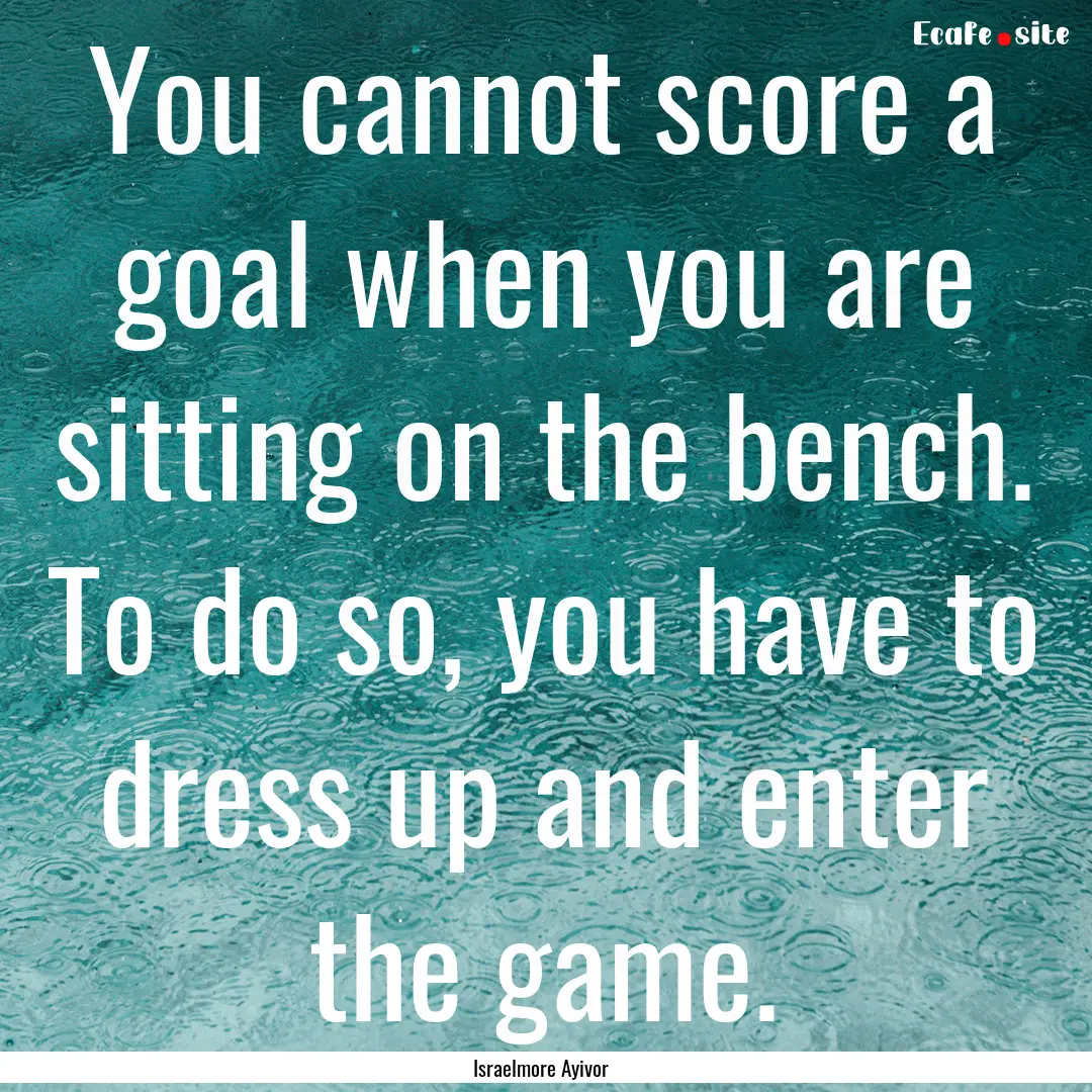 You cannot score a goal when you are sitting.... : Quote by Israelmore Ayivor