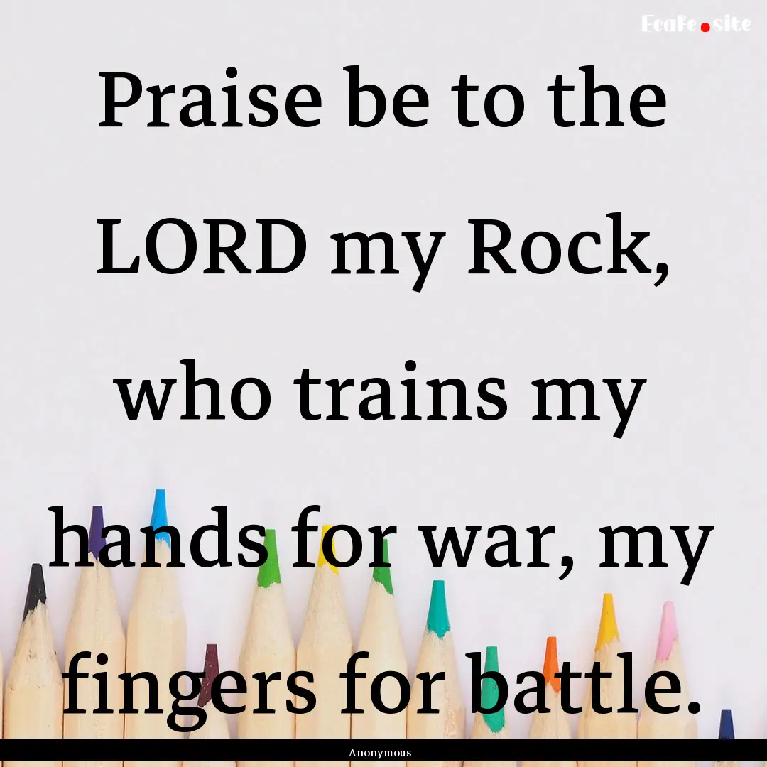 Praise be to the LORD my Rock, who trains.... : Quote by Anonymous