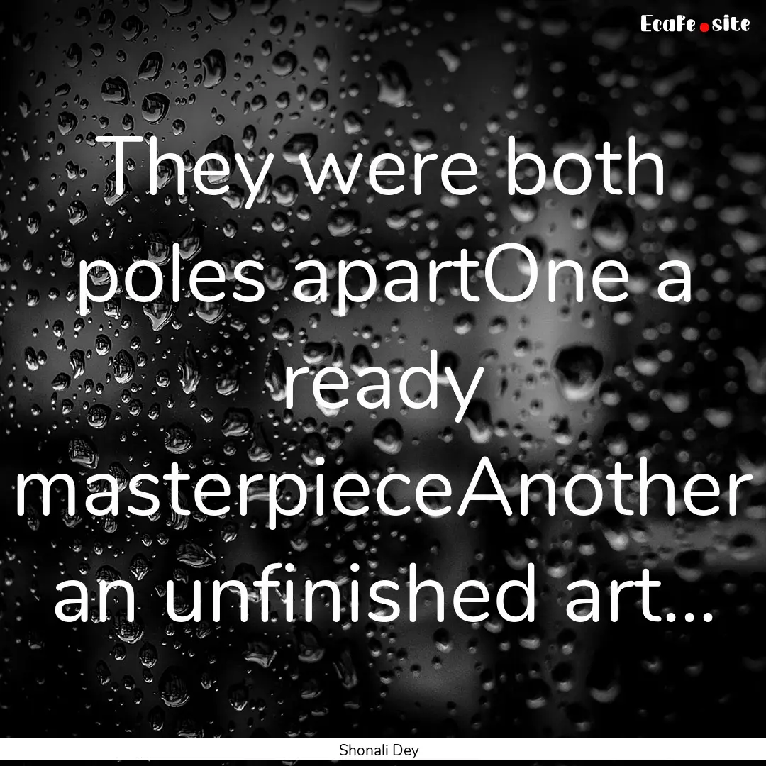 They were both poles apartOne a ready masterpieceAnother.... : Quote by Shonali Dey