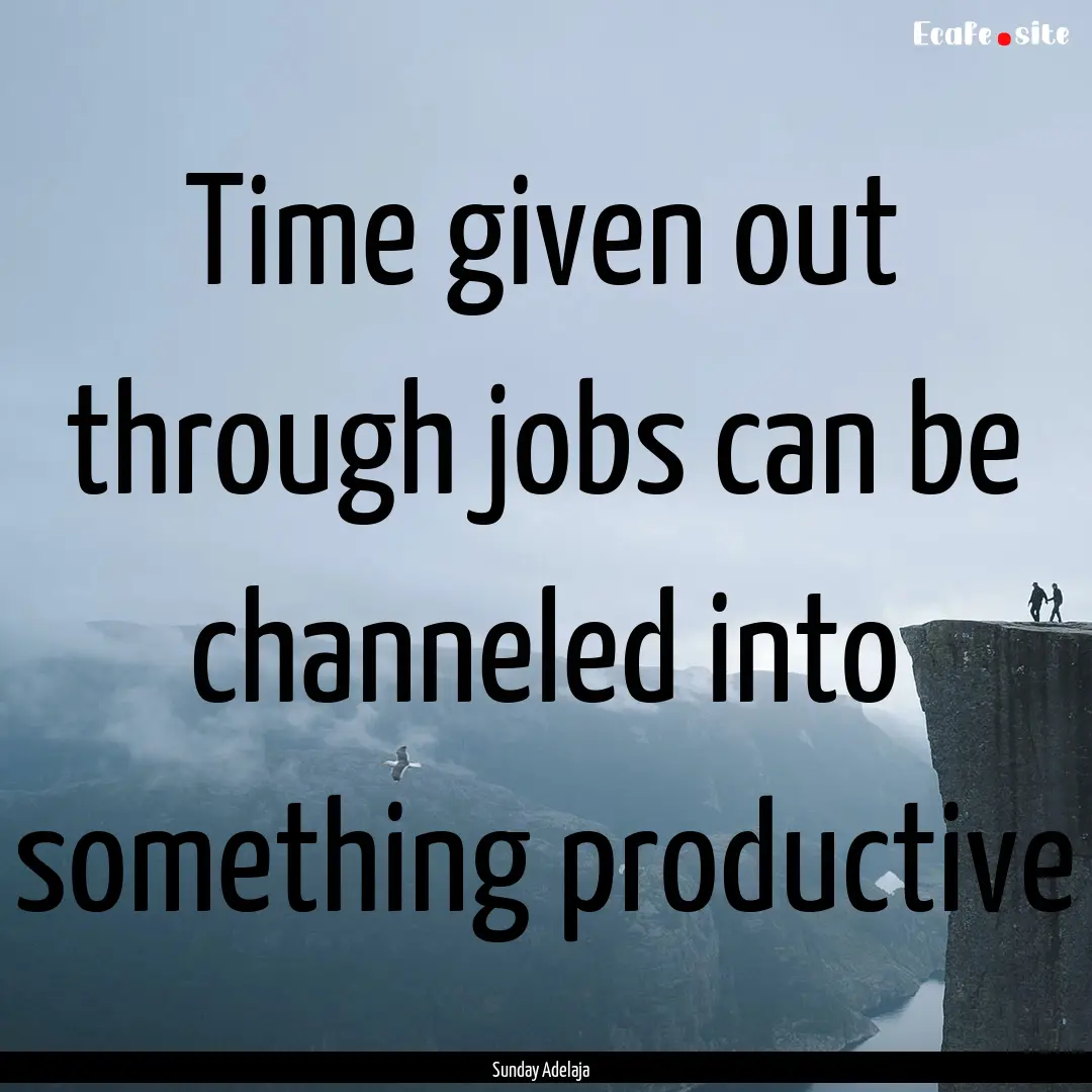 Time given out through jobs can be channeled.... : Quote by Sunday Adelaja