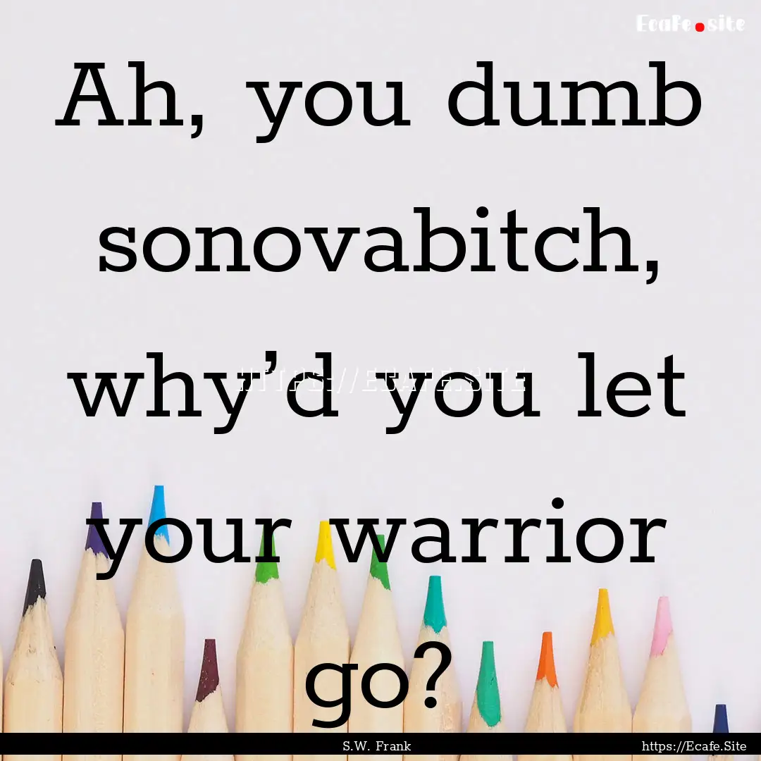 Ah, you dumb sonovabitch, why’d you let.... : Quote by S.W. Frank