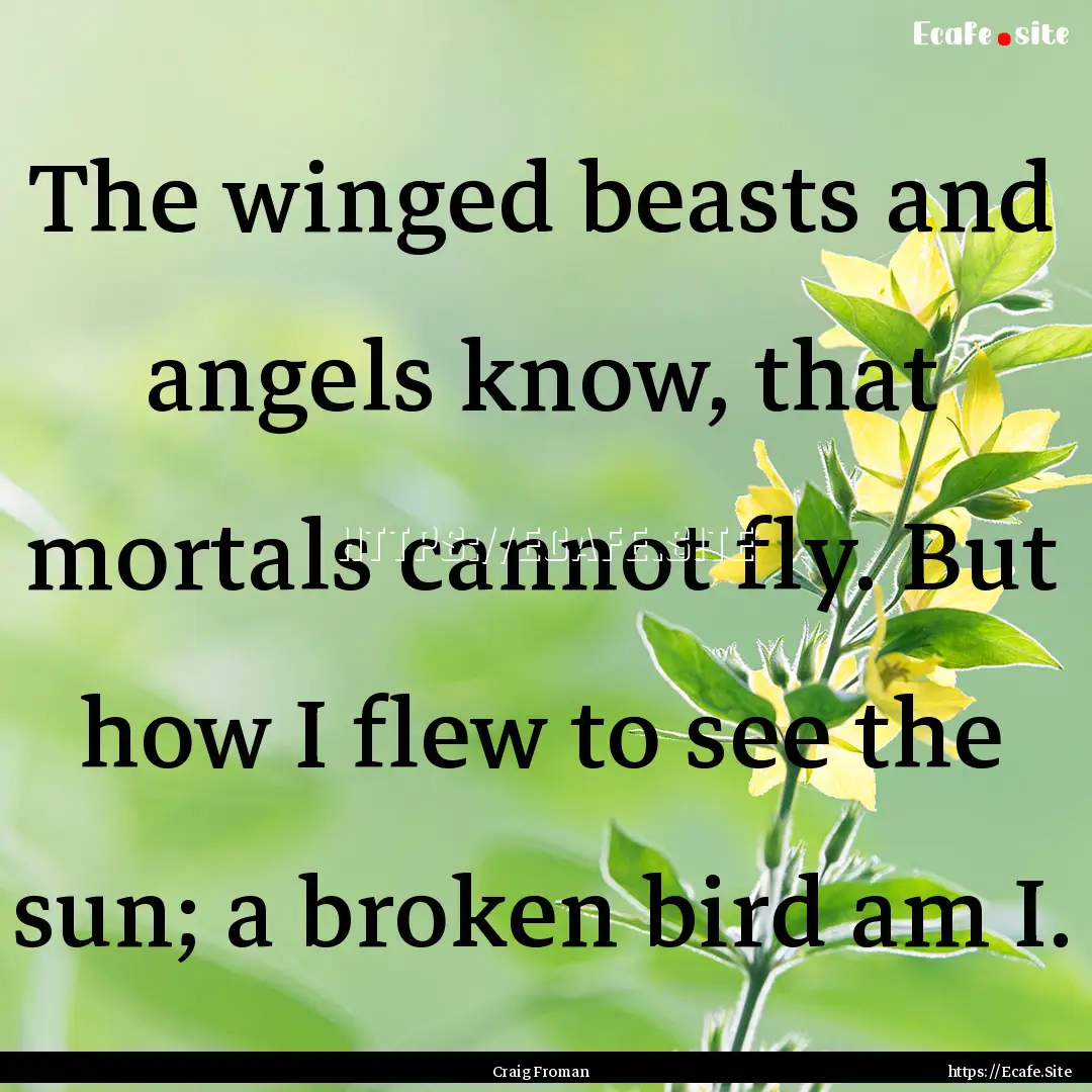 The winged beasts and angels know, that mortals.... : Quote by Craig Froman