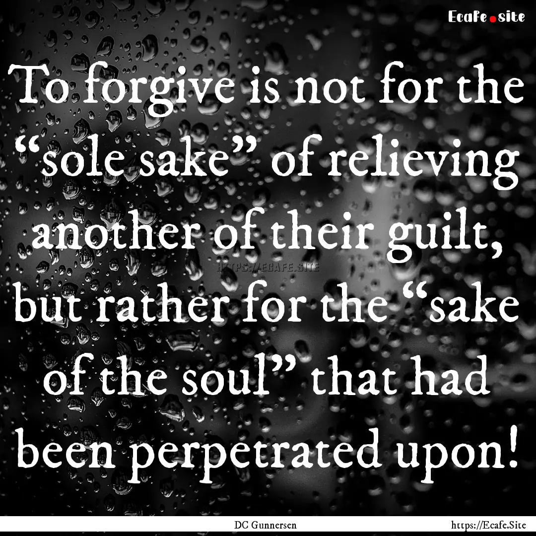 To forgive is not for the “sole sake”.... : Quote by DC Gunnersen