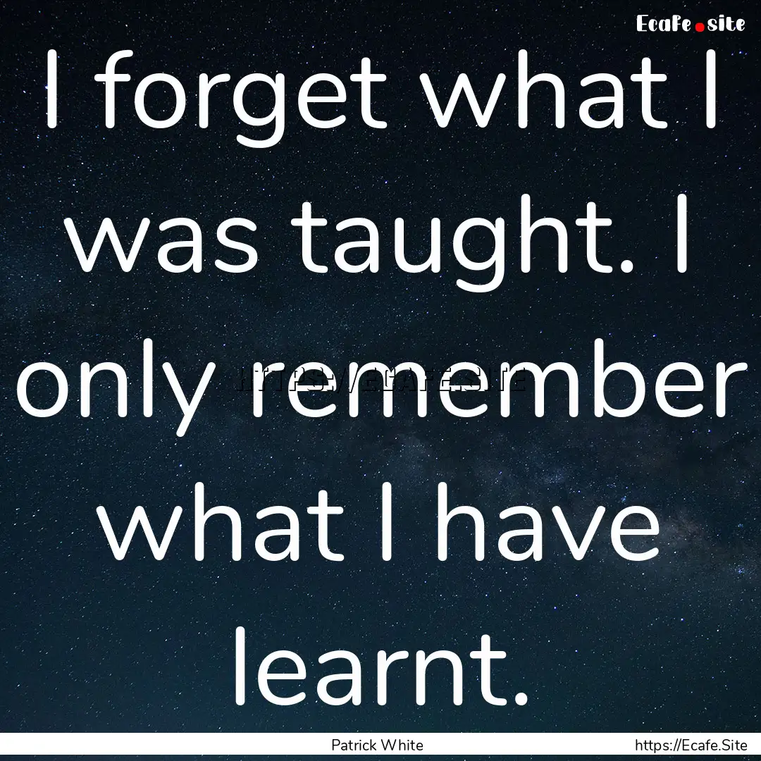 I forget what I was taught. I only remember.... : Quote by Patrick White