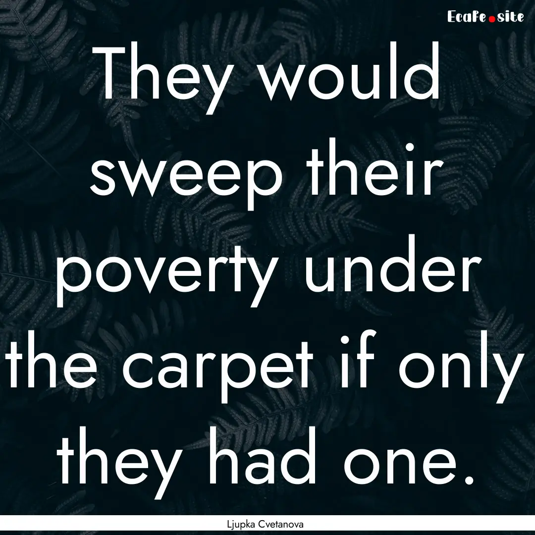 They would sweep their poverty under the.... : Quote by Ljupka Cvetanova