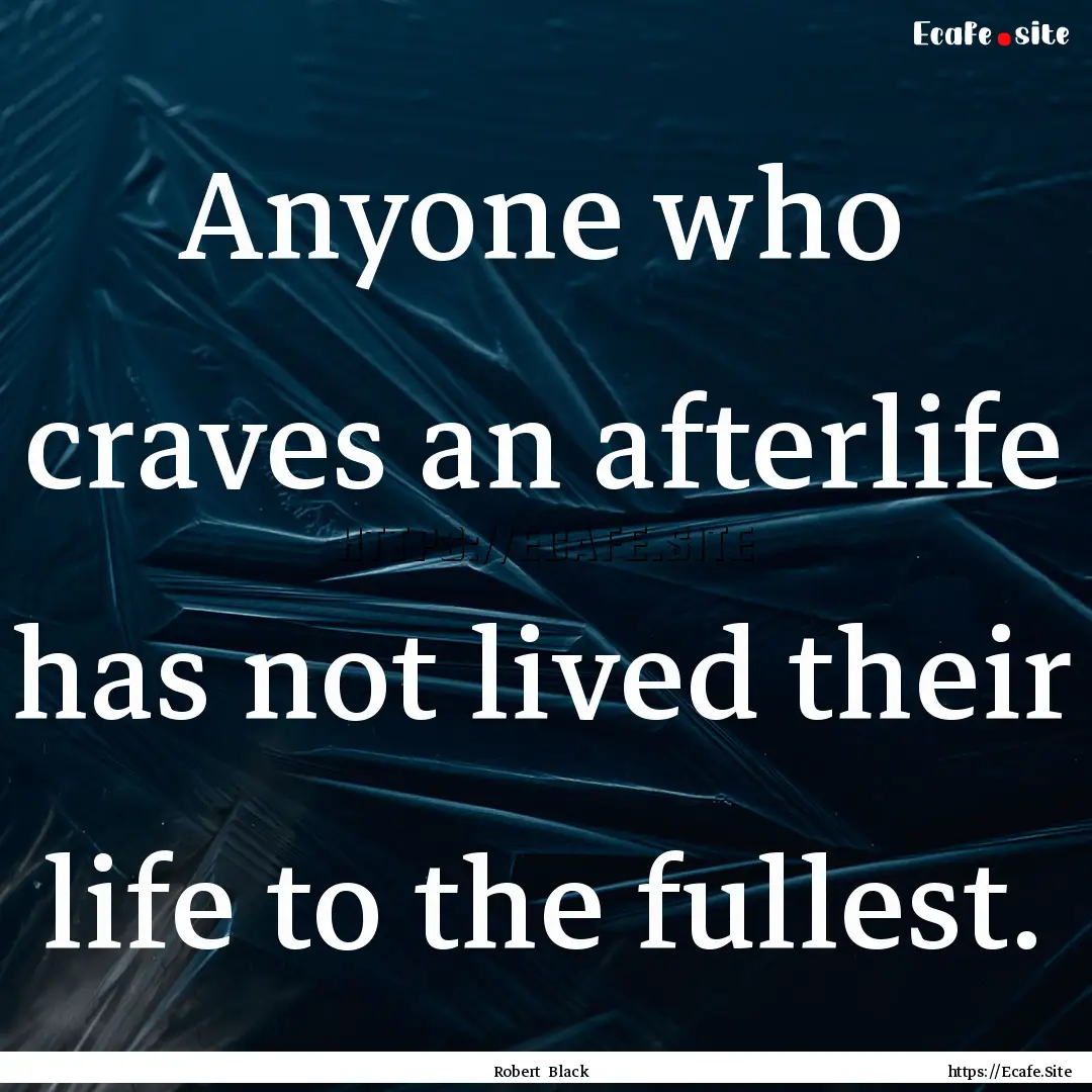 Anyone who craves an afterlife has not lived.... : Quote by Robert Black