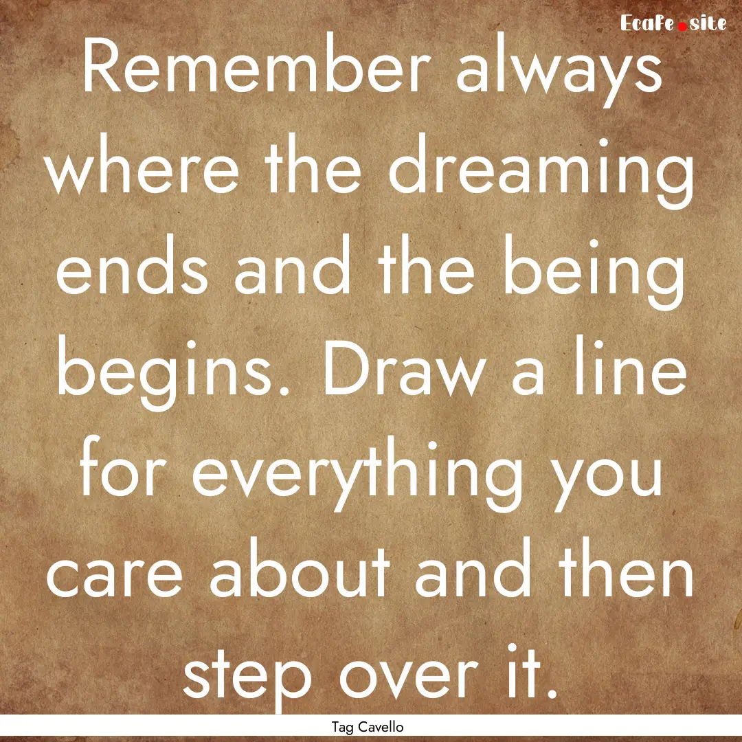 Remember always where the dreaming ends and.... : Quote by Tag Cavello