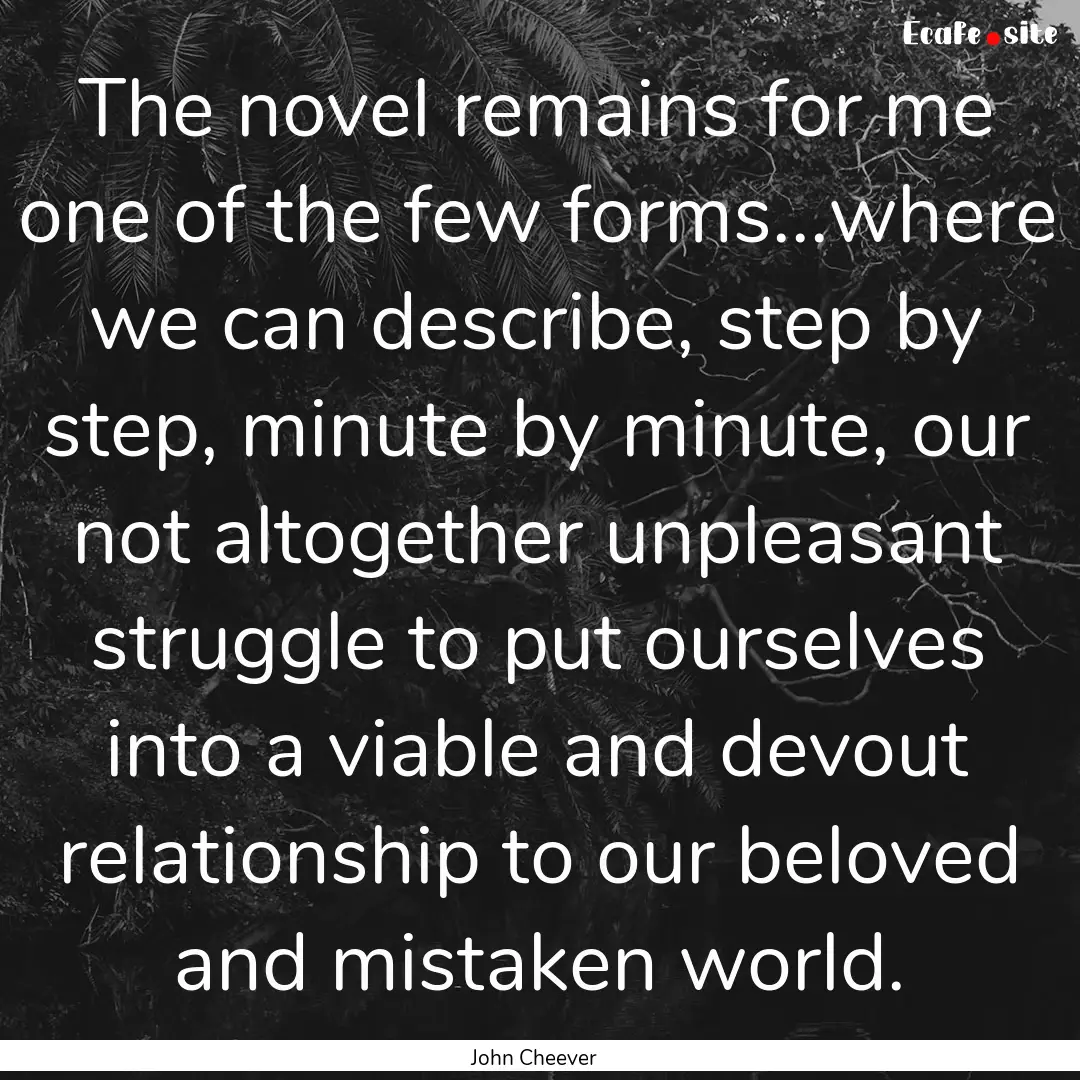 The novel remains for me one of the few forms...where.... : Quote by John Cheever