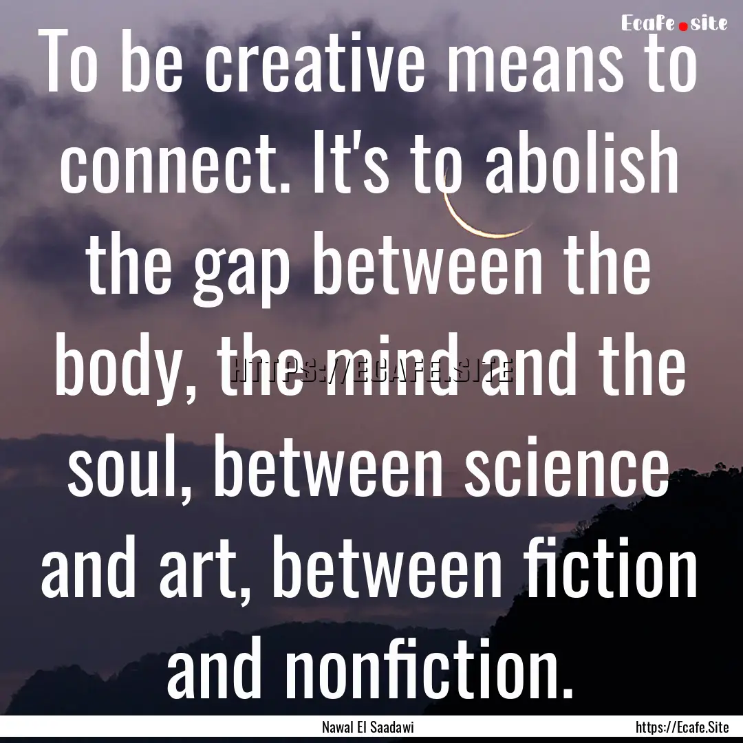 To be creative means to connect. It's to.... : Quote by Nawal El Saadawi