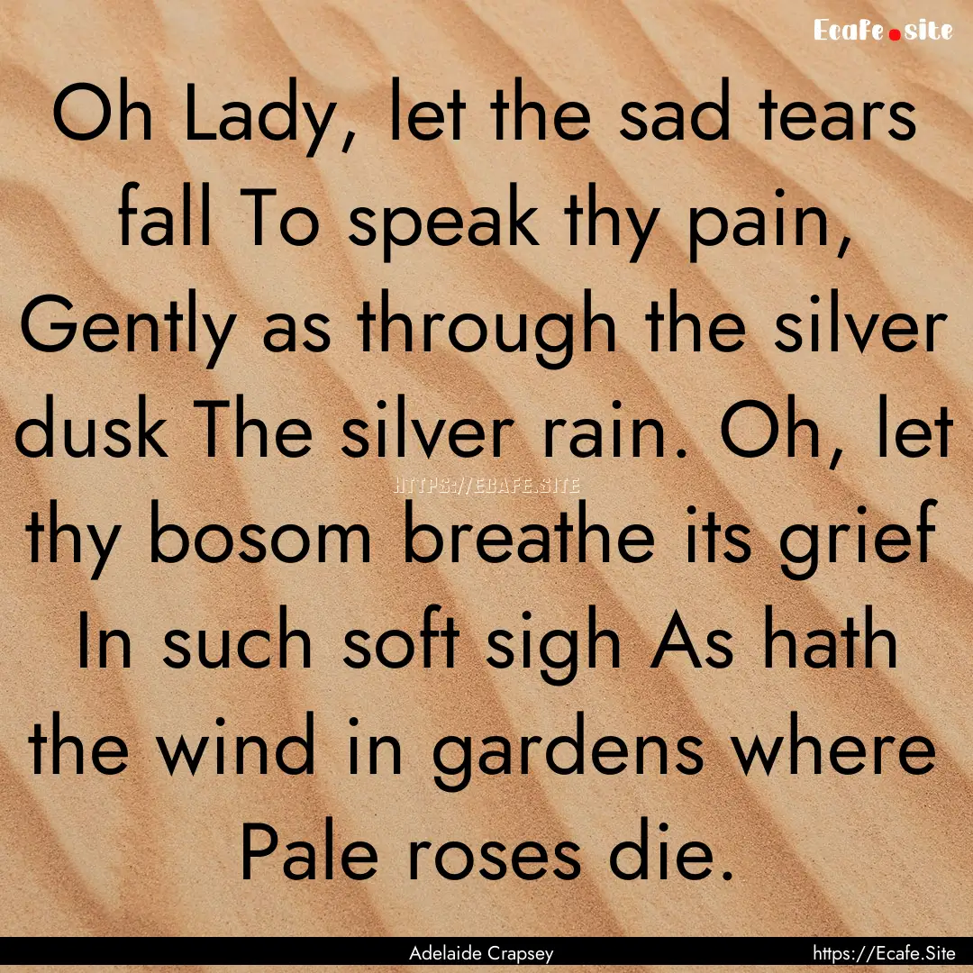 Oh Lady, let the sad tears fall To speak.... : Quote by Adelaide Crapsey